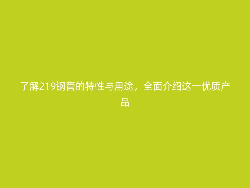 了解219钢管的特性与用途，全面介绍这一优质产品
