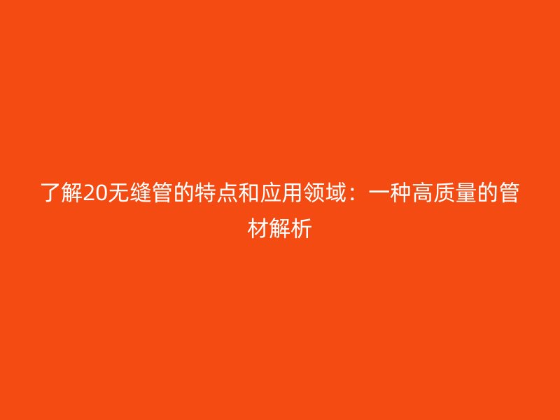 了解20无缝管的特点和应用领域：一种高质量的管材解析