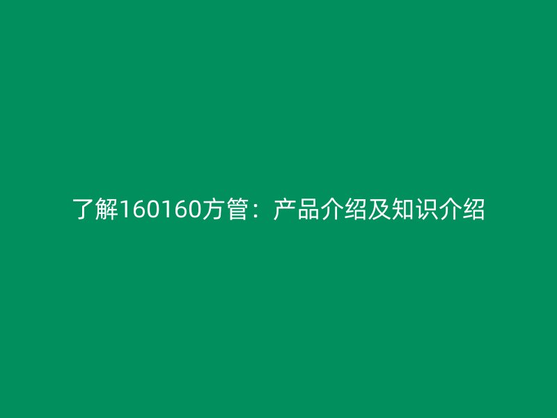 了解160160方管：产品介绍及知识介绍