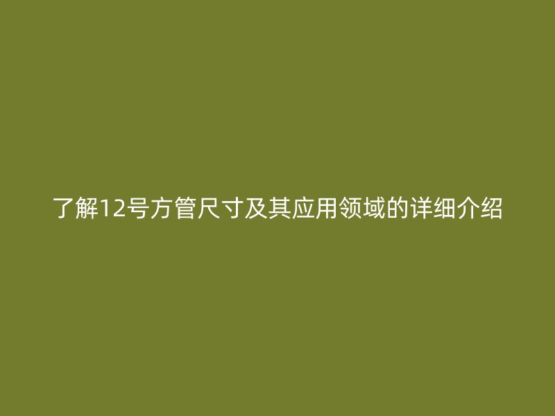 了解12号方管尺寸及其应用领域的详细介绍