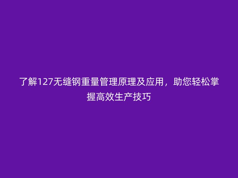 了解127无缝钢重量管理原理及应用，助您轻松掌握高效生产技巧