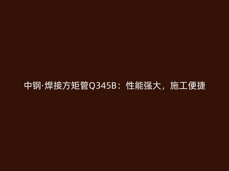中钢·焊接方矩管Q345B：性能强大，施工便捷