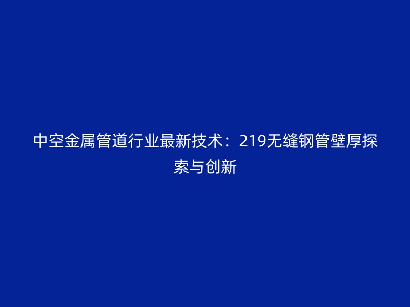 中空金属管道行业最新技术：219无缝钢管壁厚探索与创新
