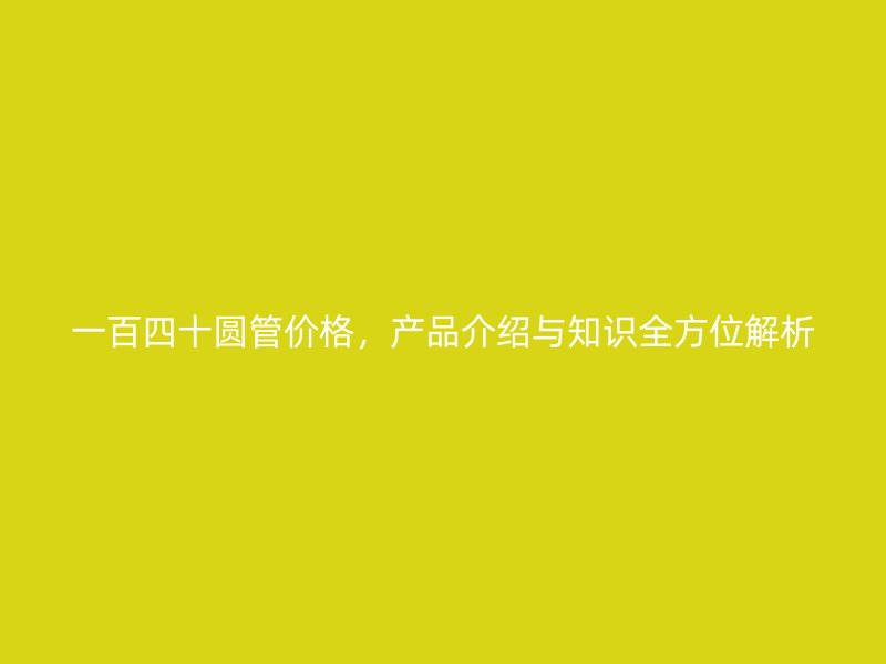 一百四十圆管价格，产品介绍与知识全方位解析