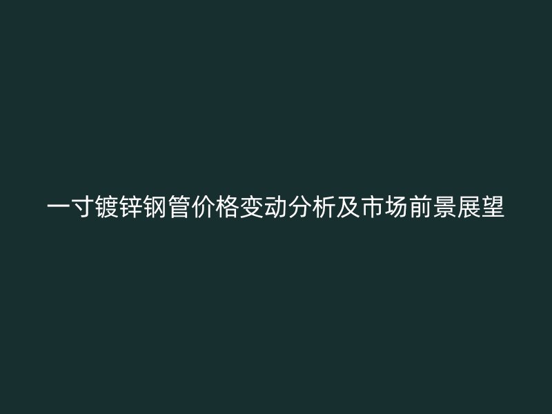 一寸镀锌钢管价格变动分析及市场前景展望
