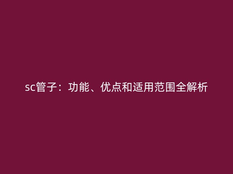 sc管子：功能、优点和适用范围全解析