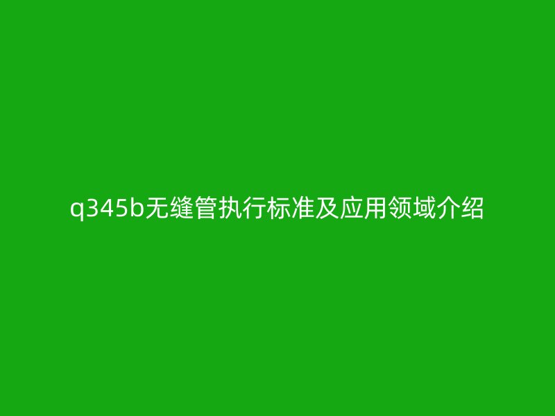 q345b无缝管执行标准及应用领域介绍