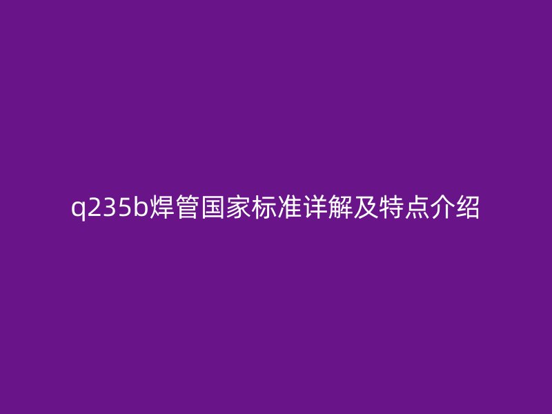 q235b焊管国家标准详解及特点介绍