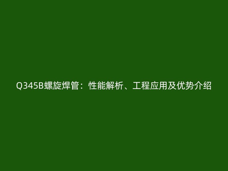 Q345B螺旋焊管：性能解析、工程应用及优势介绍