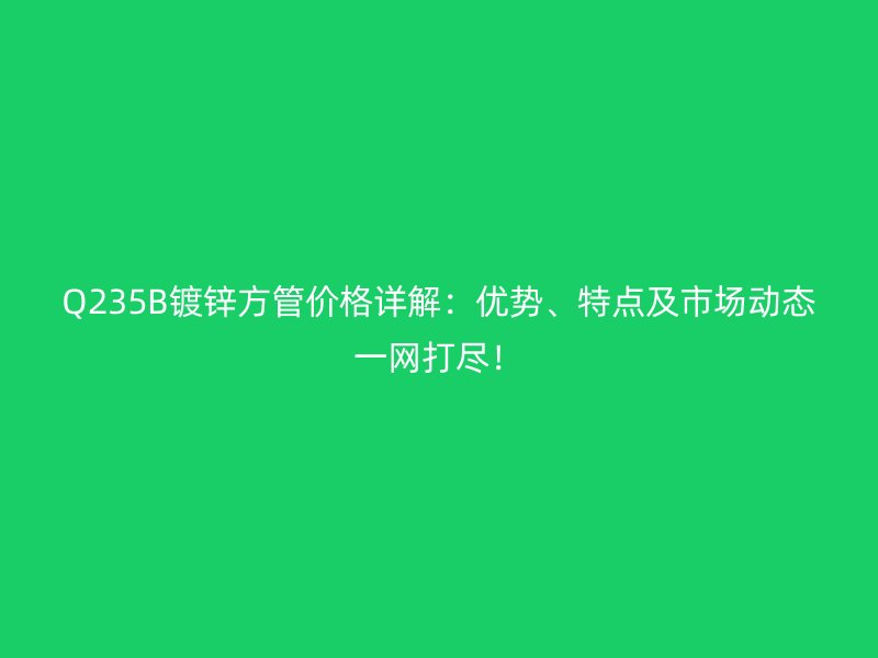 Q235B镀锌方管价格详解：优势、特点及市场动态一网打尽！