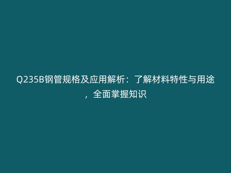 Q235B钢管规格及应用解析：了解材料特性与用途，全面掌握知识
