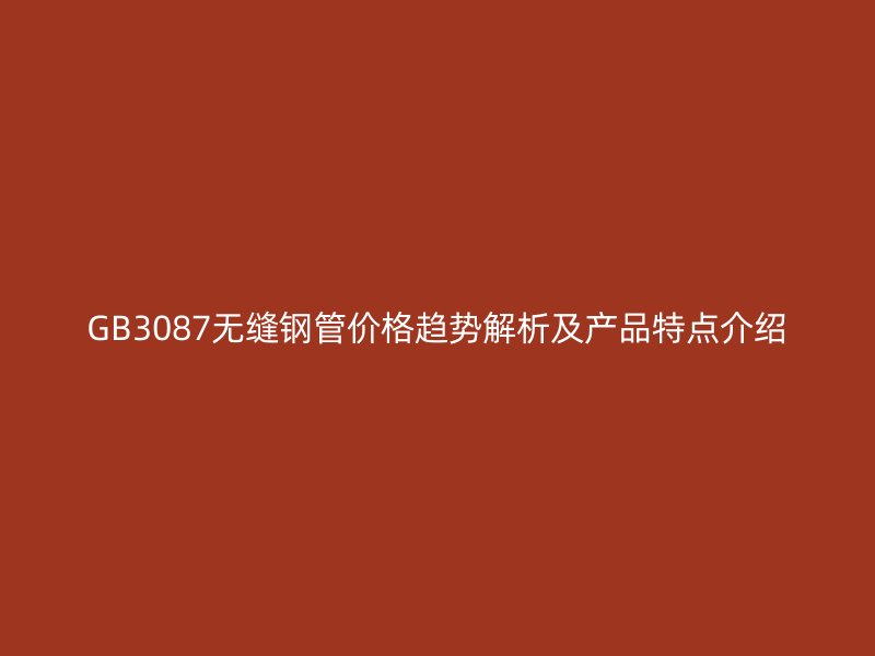 GB3087无缝钢管价格趋势解析及产品特点介绍