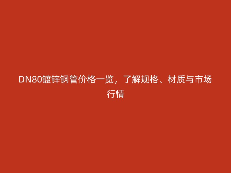 DN80镀锌钢管价格一览，了解规格、材质与市场行情