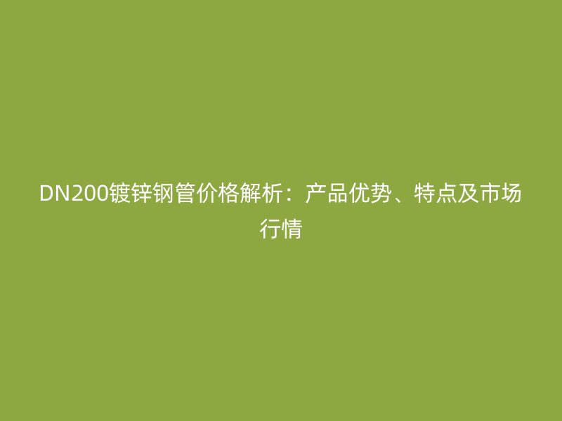 DN200镀锌钢管价格解析：产品优势、特点及市场行情