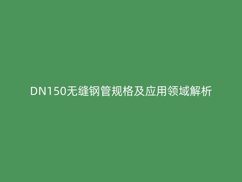 DN150无缝钢管规格及应用领域解析