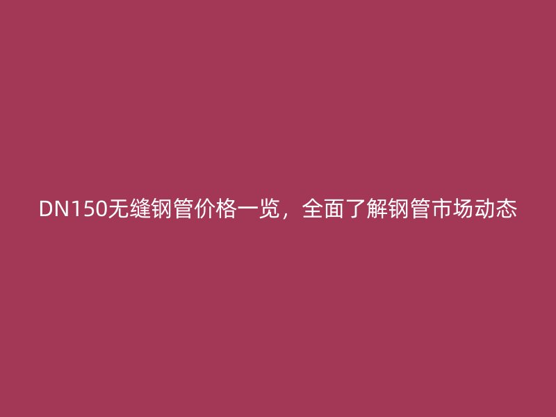DN150无缝钢管价格一览，全面了解钢管市场动态