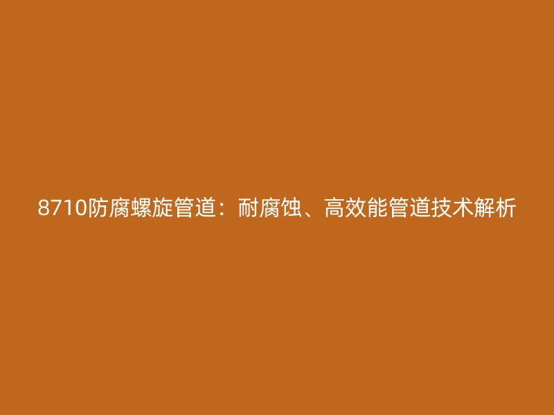 8710防腐螺旋管道：耐腐蚀、高效能管道技术解析