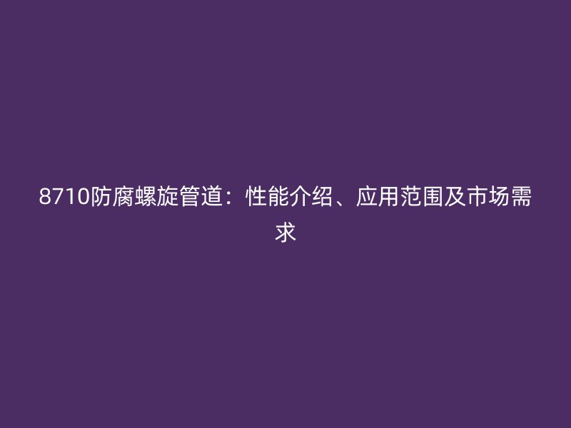 8710防腐螺旋管道：性能介绍、应用范围及市场需求