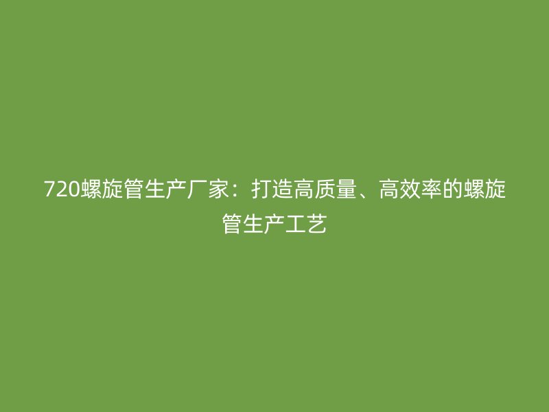 720螺旋管生产厂家：打造高质量、高效率的螺旋管生产工艺