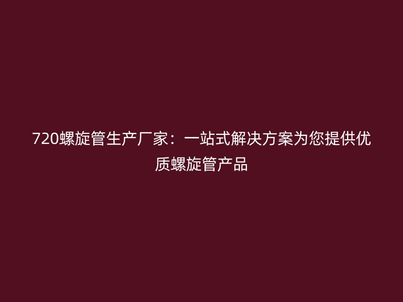 720螺旋管生产厂家：一站式解决方案为您提供优质螺旋管产品