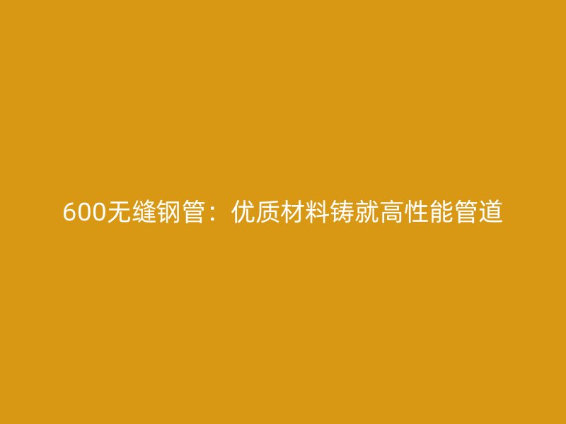 600无缝钢管：优质材料铸就高性能管道