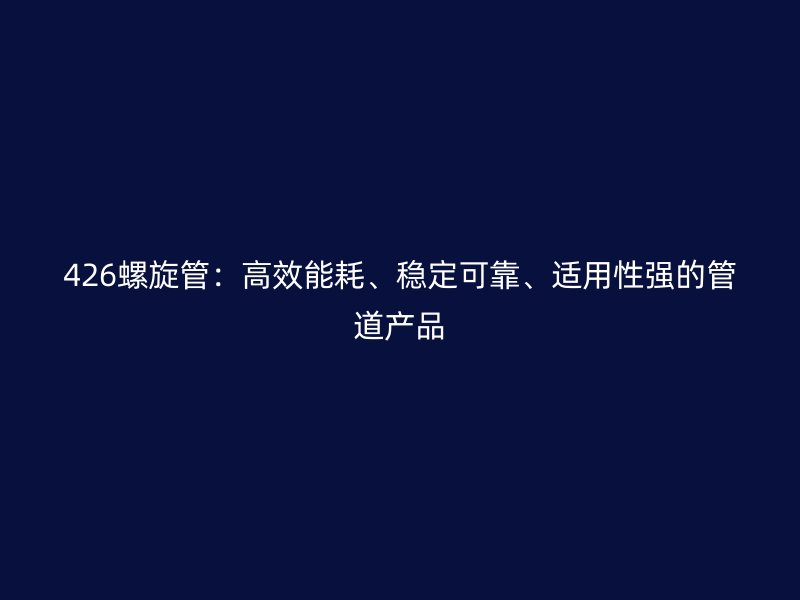 426螺旋管：高效能耗、稳定可靠、适用性强的管道产品