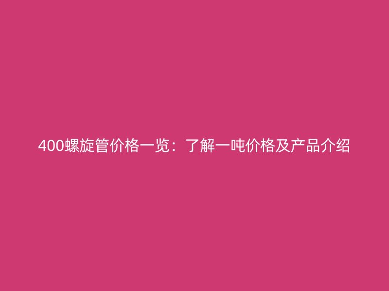 400螺旋管价格一览：了解一吨价格及产品介绍