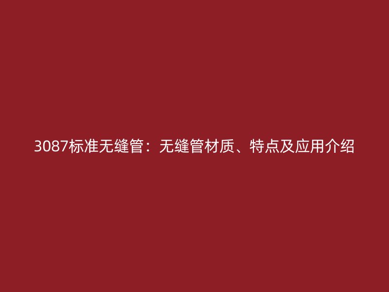 3087标准无缝管：无缝管材质、特点及应用介绍