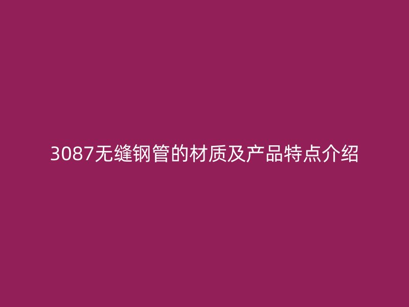 3087无缝钢管的材质及产品特点介绍