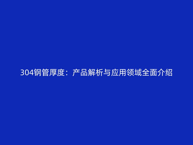 304钢管厚度：产品解析与应用领域全面介绍