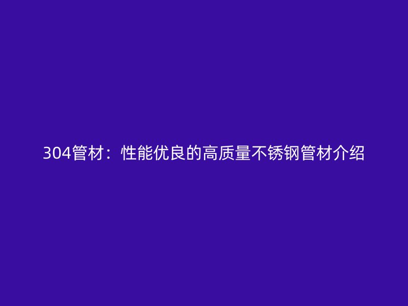 304管材：性能优良的高质量不锈钢管材介绍