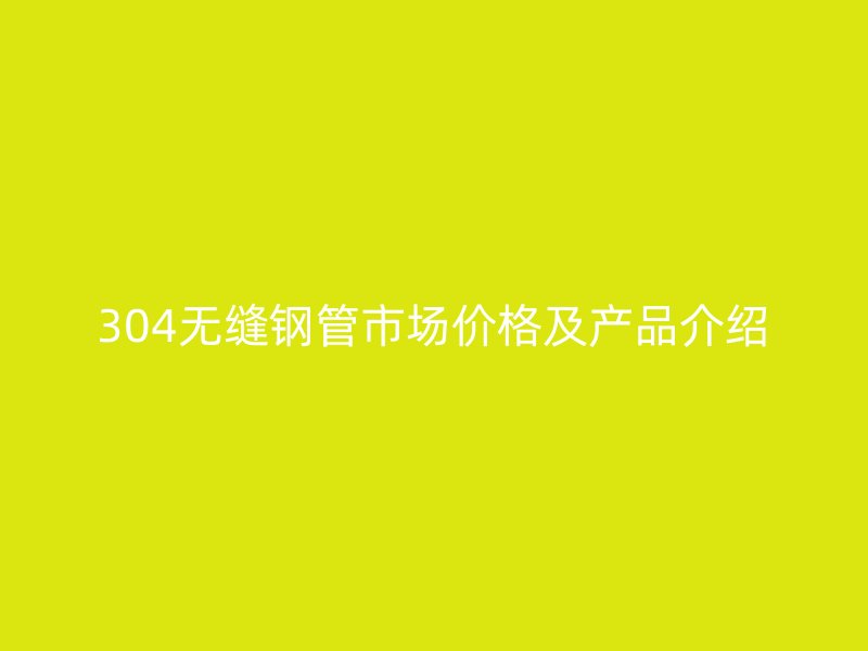 304无缝钢管市场价格及产品介绍