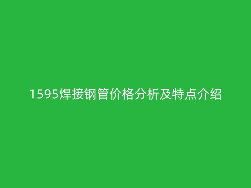 1595焊接钢管价格分析及特点介绍