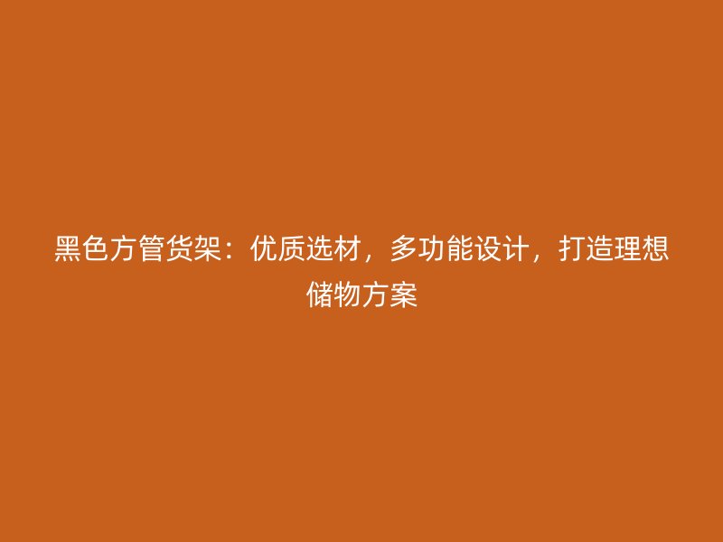 黑色方管货架:优质选材,多功能设计,打造理想储物方案