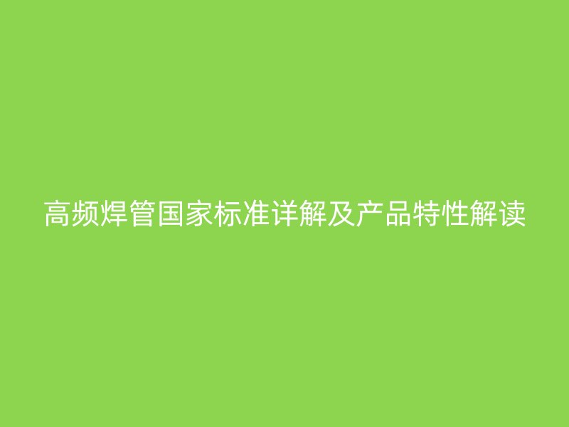 高频焊管国家标准详解及产品特性解读