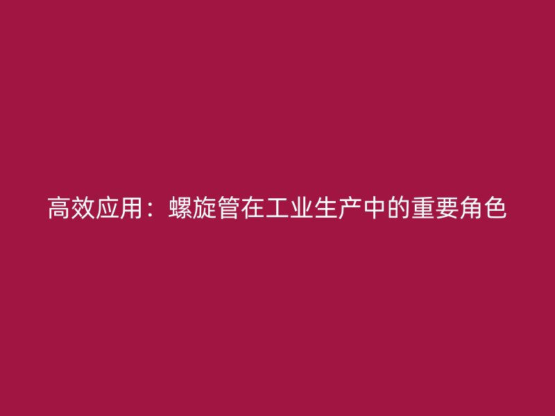 高效应用:螺旋管在工业生产中的重要角色