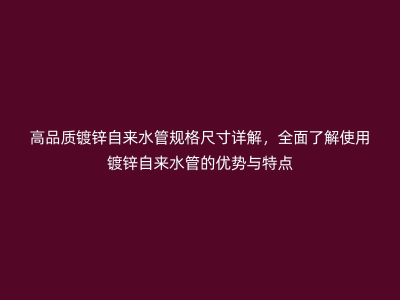 高品质镀锌自来水管规格尺寸详解,全面了解使用镀锌自来水管的优势与特点
