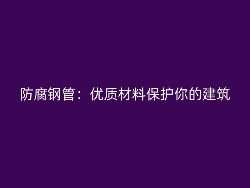 防腐钢管：优质材料保护你的建筑