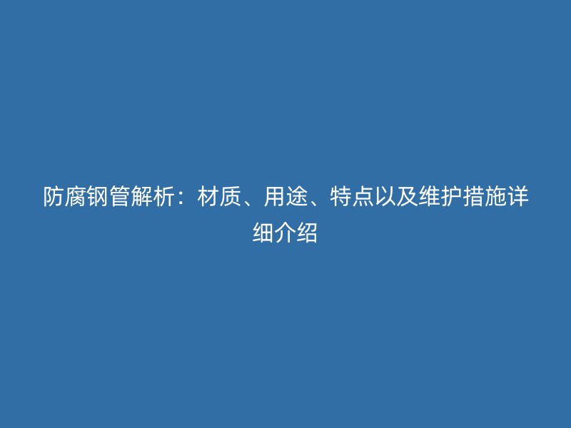 防腐钢管解析：材质、用途、特点以及维护措施详细介绍