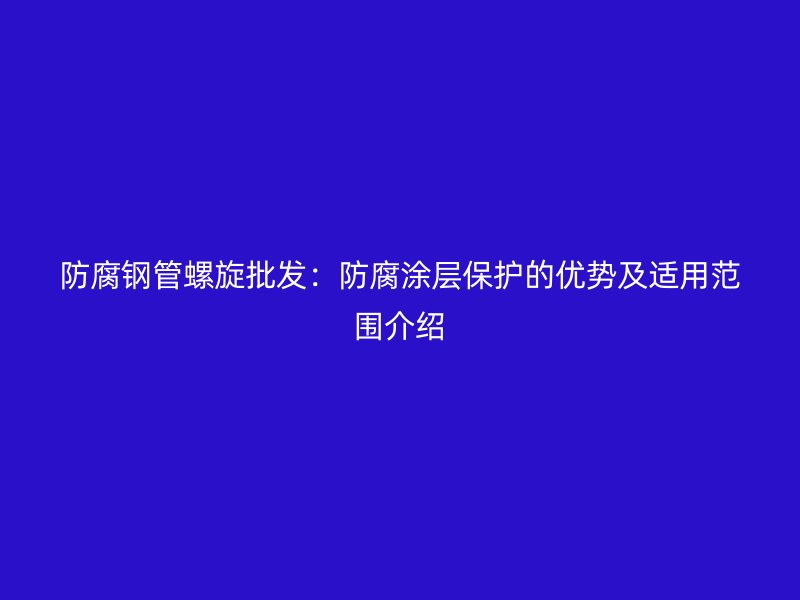 防腐钢管螺旋批发：防腐涂层保护的优势及适用范围介绍
