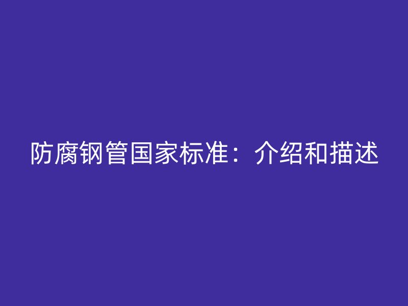 防腐钢管国家标准：介绍和描述