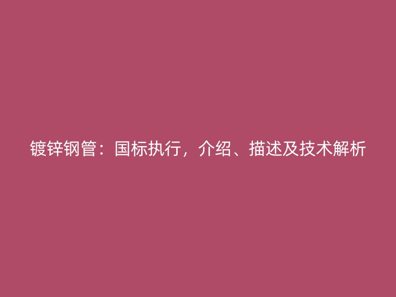 镀锌钢管：国标执行，介绍、描述及技术解析