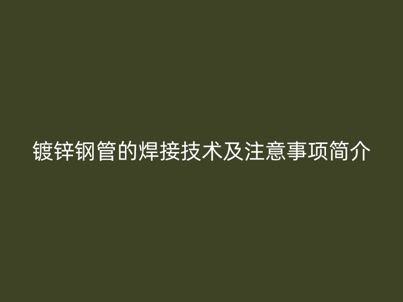 镀锌钢管的焊接技术及注意事项简介