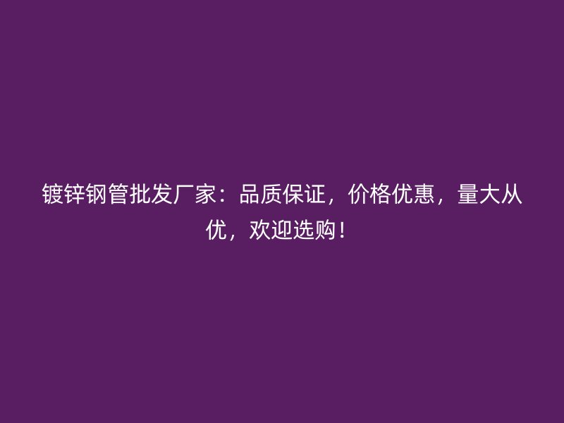 镀锌钢管批发厂家：品质保证，价格优惠，量大从优，欢迎选购！