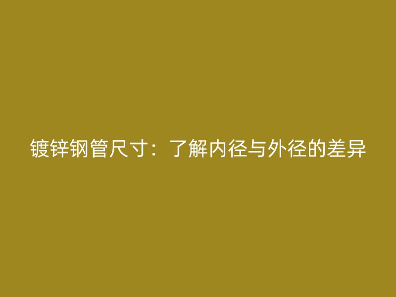 镀锌钢管尺寸：了解内径与外径的差异