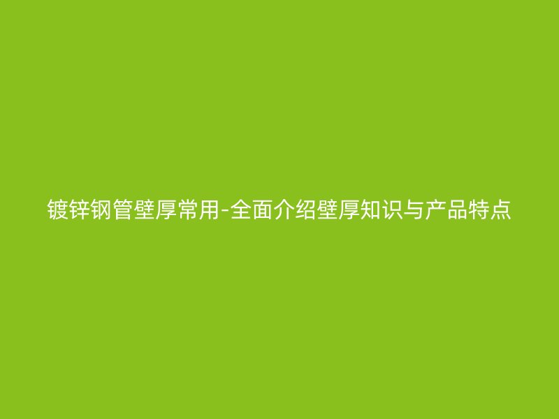 镀锌钢管壁厚常用-全面介绍壁厚知识与产品特点