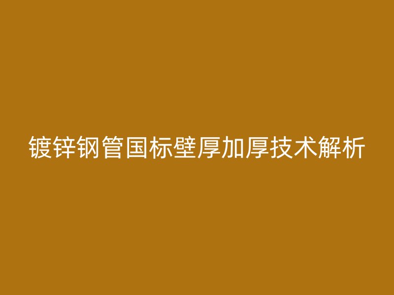 镀锌钢管国标壁厚加厚技术解析