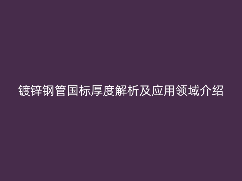 镀锌钢管国标厚度解析及应用领域介绍