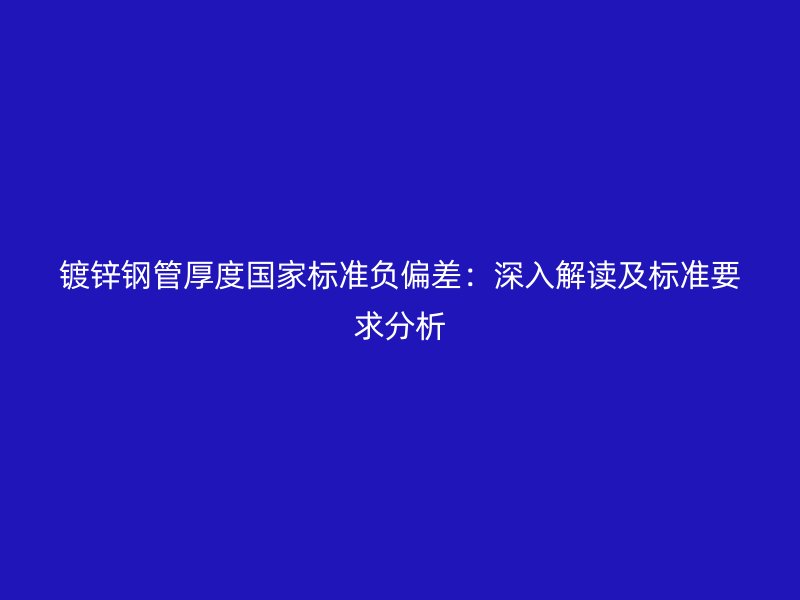 镀锌钢管厚度国家标准负偏差：深入解读及标准要求分析