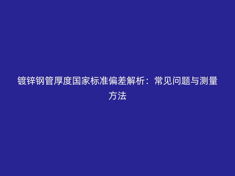 镀锌钢管厚度国家标准偏差解析:常见问题与测量方法
